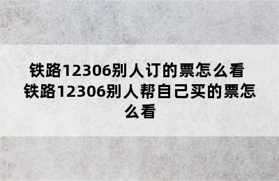 铁路12306别人订的票怎么看 铁路12306别人帮自己买的票怎么看